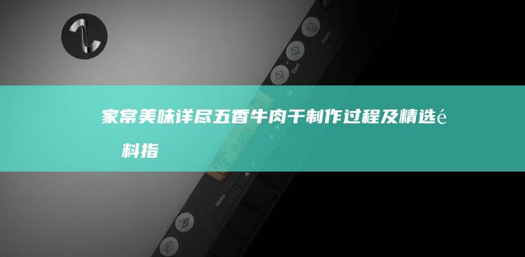 家常美味：详尽五香牛肉干制作过程及精选配料指南